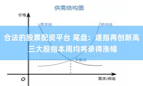 合法的股票配资平台 尾盘：道指再创新高 三大股指本周均将录得涨幅