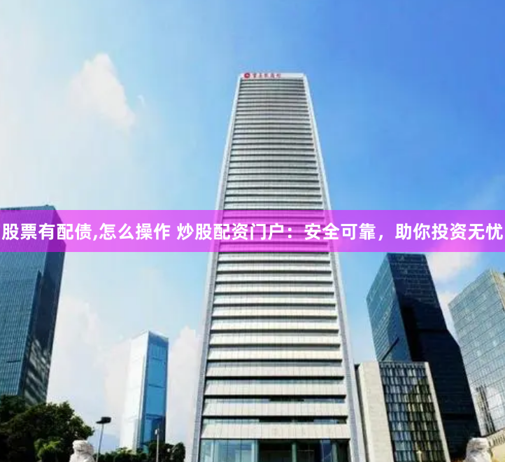 股票有配债,怎么操作 炒股配资门户：安全可靠，助你投资无忧