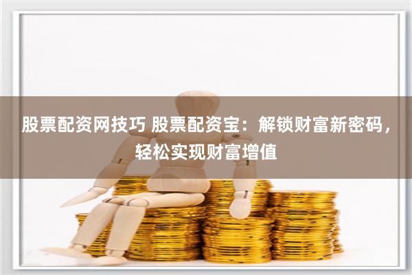 股票配资网技巧 股票配资宝：解锁财富新密码，轻松实现财富增值