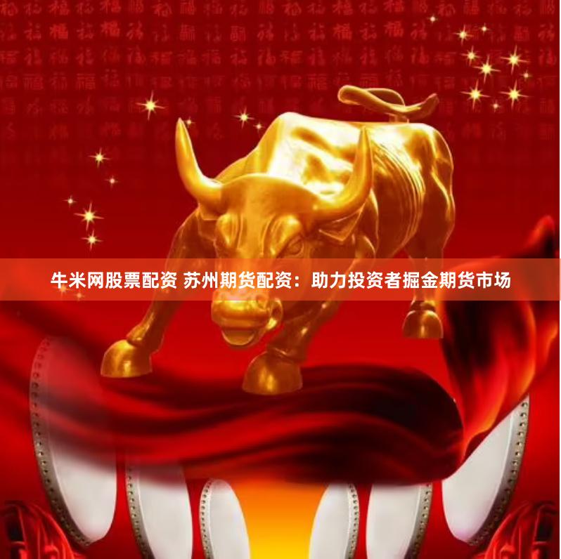 牛米网股票配资 苏州期货配资：助力投资者掘金期货市场