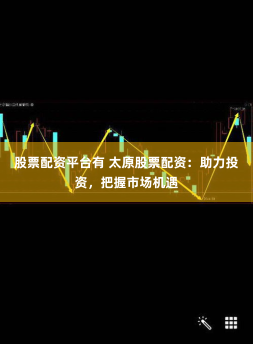 股票配资平台有 太原股票配资：助力投资，把握市场机遇
