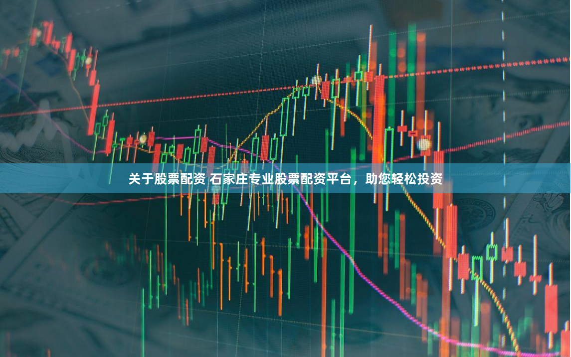 关于股票配资 石家庄专业股票配资平台，助您轻松投资