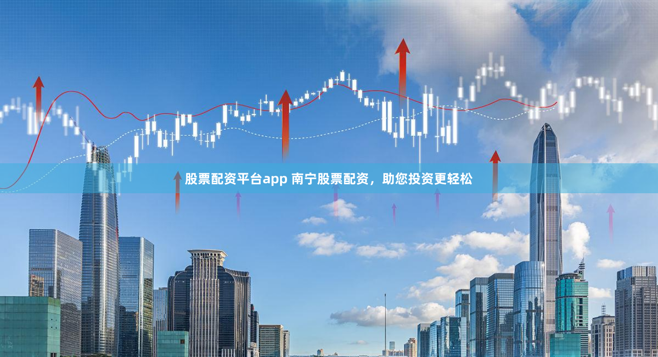 股票配资平台app 南宁股票配资，助您投资更轻松