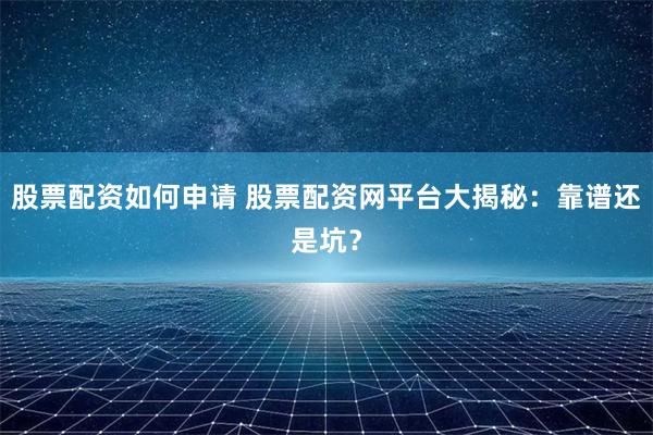 股票配资如何申请 股票配资网平台大揭秘：靠谱还是坑？