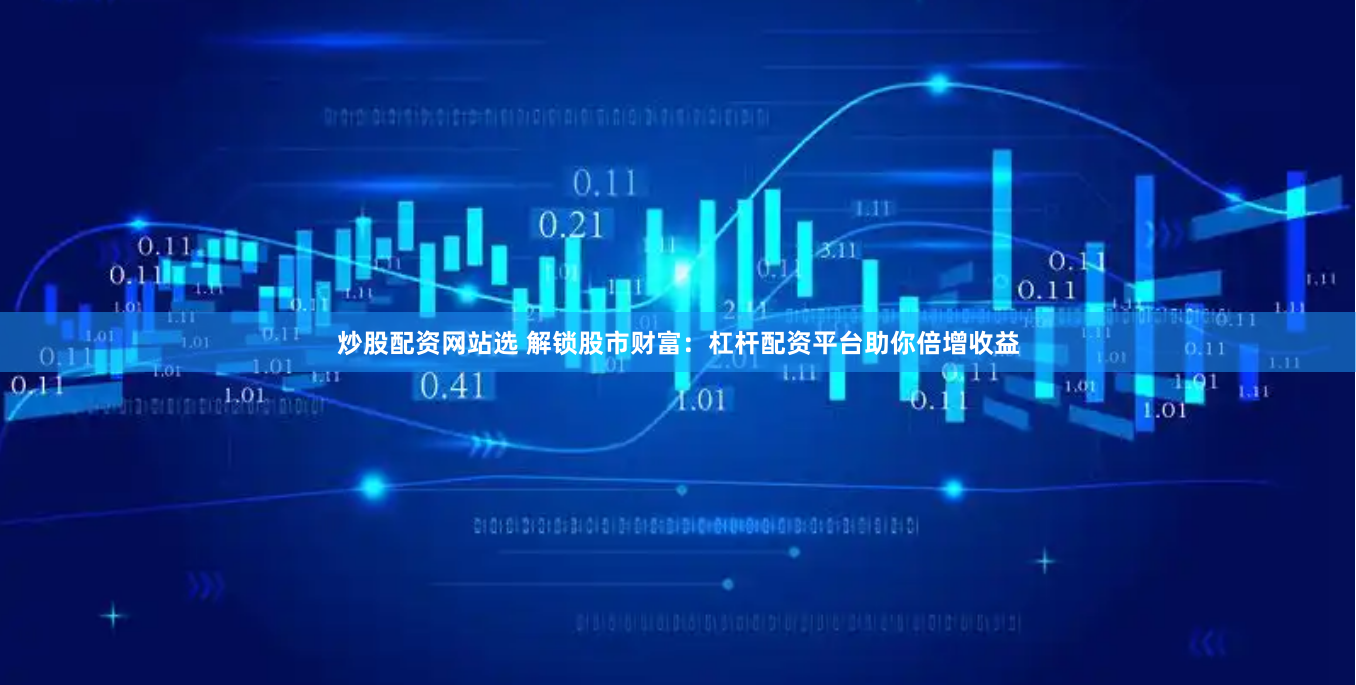 炒股配资网站选 解锁股市财富：杠杆配资平台助你倍增收益