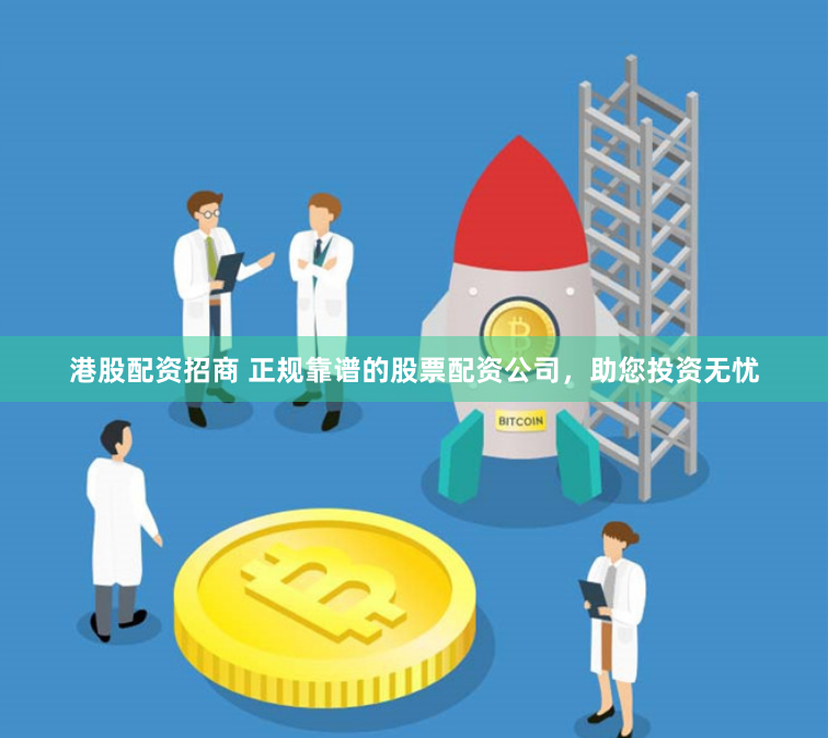 港股配资招商 正规靠谱的股票配资公司，助您投资无忧
