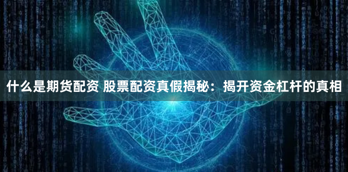 什么是期货配资 股票配资真假揭秘：揭开资金杠杆的真相