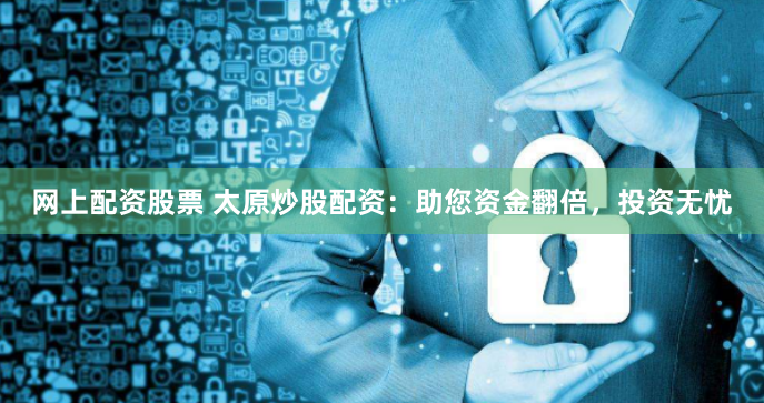 网上配资股票 太原炒股配资：助您资金翻倍，投资无忧