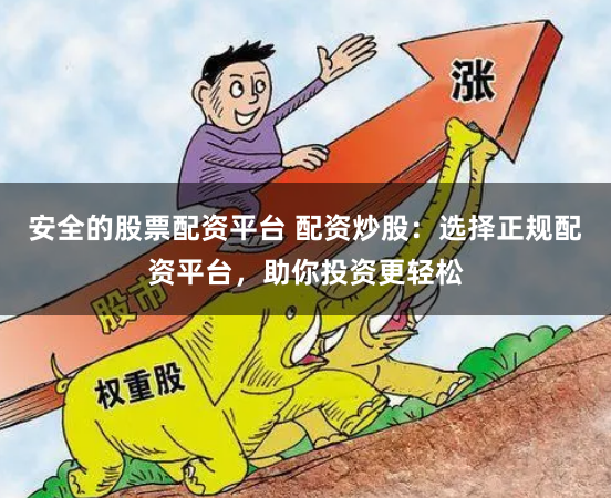 安全的股票配资平台 配资炒股：选择正规配资平台，助你投资更轻松