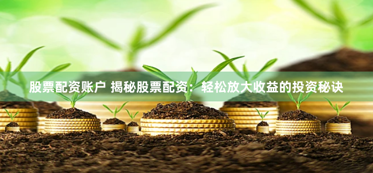 股票配资账户 揭秘股票配资：轻松放大收益的投资秘诀