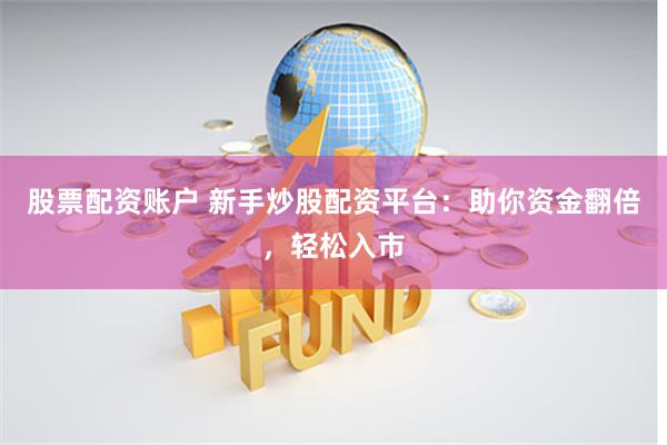 股票配资账户 新手炒股配资平台：助你资金翻倍，轻松入市