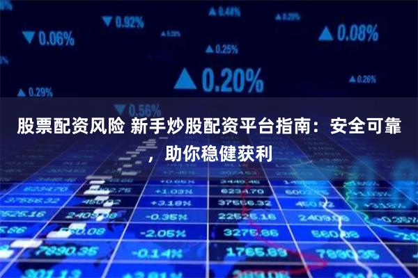 股票配资风险 新手炒股配资平台指南：安全可靠，助你稳健获利