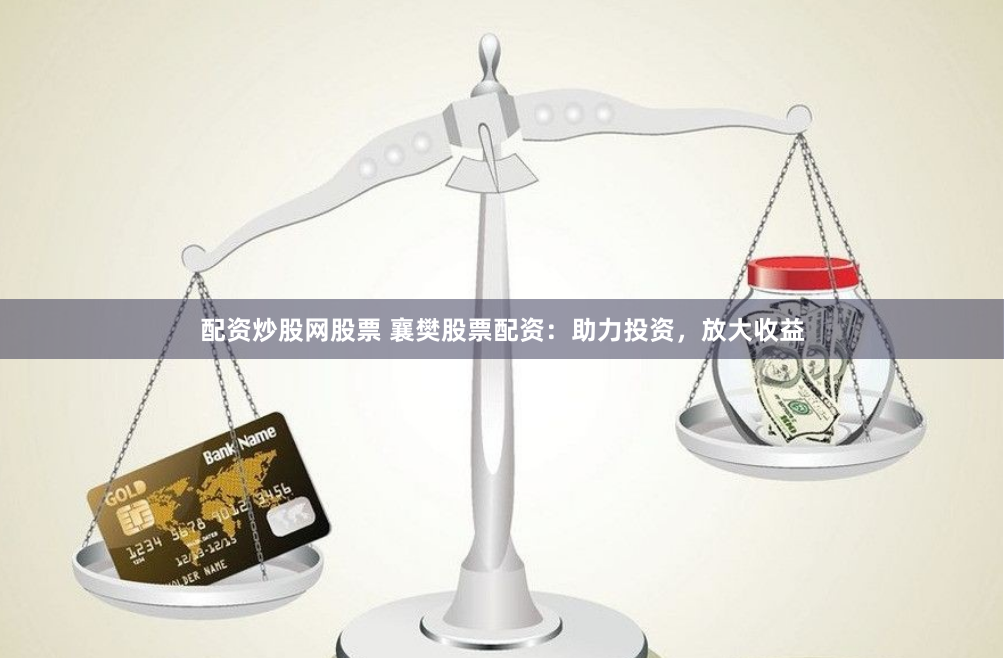配资炒股网股票 襄樊股票配资：助力投资，放大收益