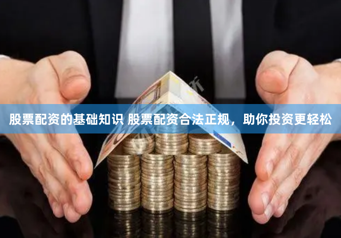 股票配资的基础知识 股票配资合法正规，助你投资更轻松
