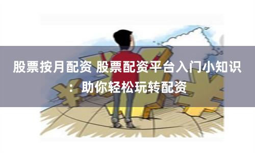 股票按月配资 股票配资平台入门小知识：助你轻松玩转配资