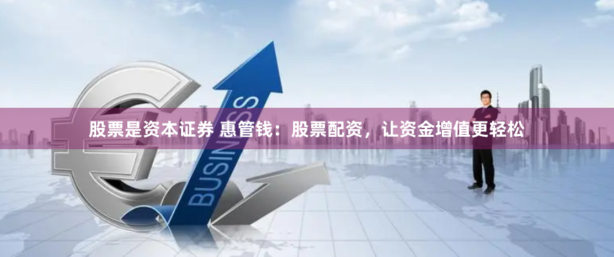 股票是资本证券 惠管钱：股票配资，让资金增值更轻松