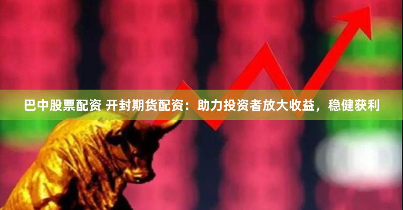 巴中股票配资 开封期货配资：助力投资者放大收益，稳健获利