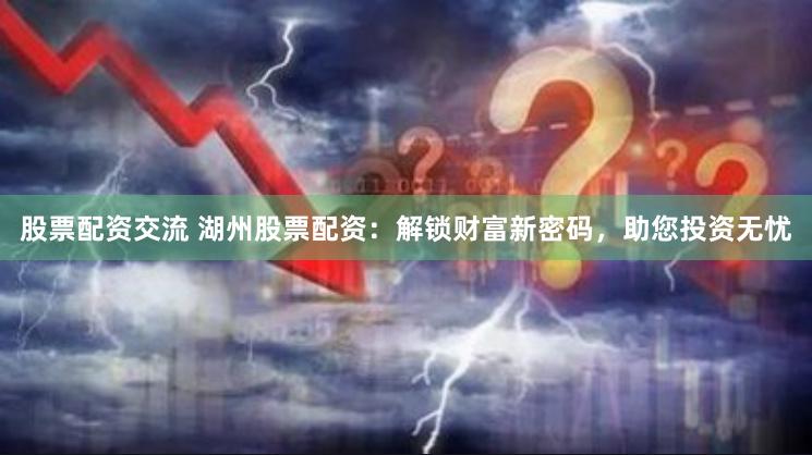 股票配资交流 湖州股票配资：解锁财富新密码，助您投资无忧