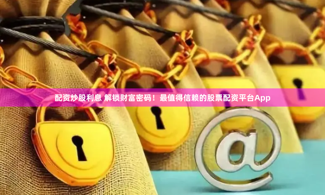 配资炒股利息 解锁财富密码！最值得信赖的股票配资平台App