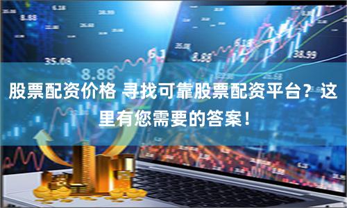 股票配资价格 寻找可靠股票配资平台？这里有您需要的答案！