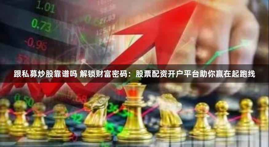 跟私募炒股靠谱吗 解锁财富密码：股票配资开户平台助你赢在起跑线