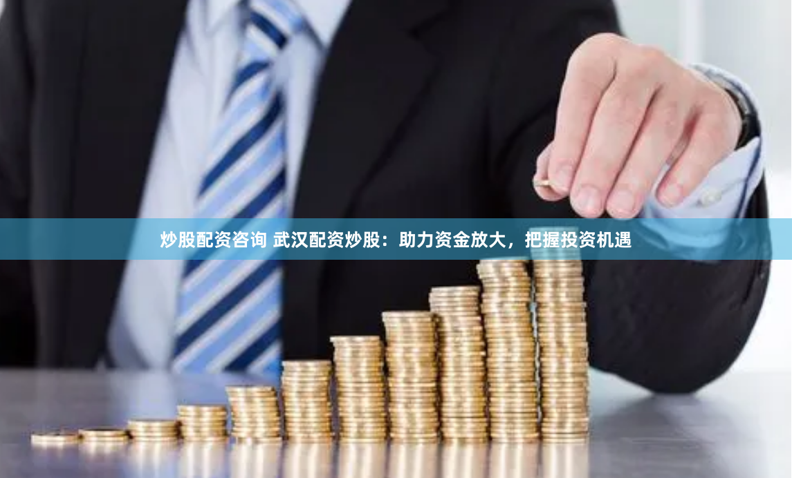 炒股配资咨询 武汉配资炒股：助力资金放大，把握投资机遇