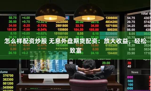怎么样配资炒股 无息外盘期货配资：放大收益，轻松致富