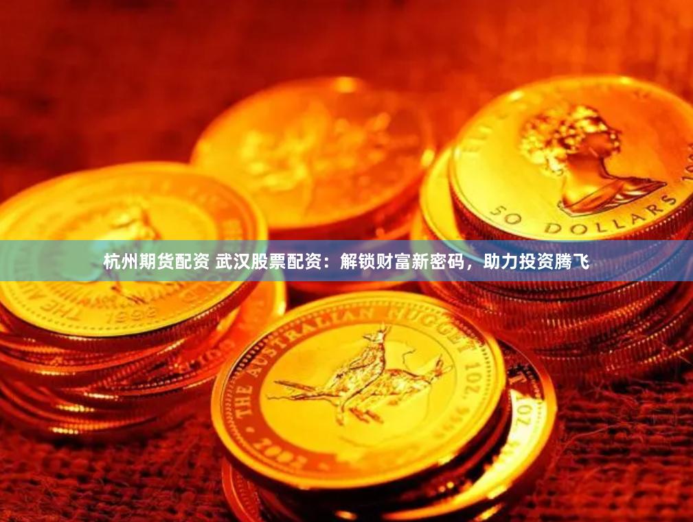杭州期货配资 武汉股票配资：解锁财富新密码，助力投资腾飞