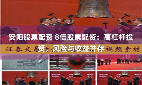 安阳股票配资 8倍股票配资：高杠杆投资，风险与收益并存