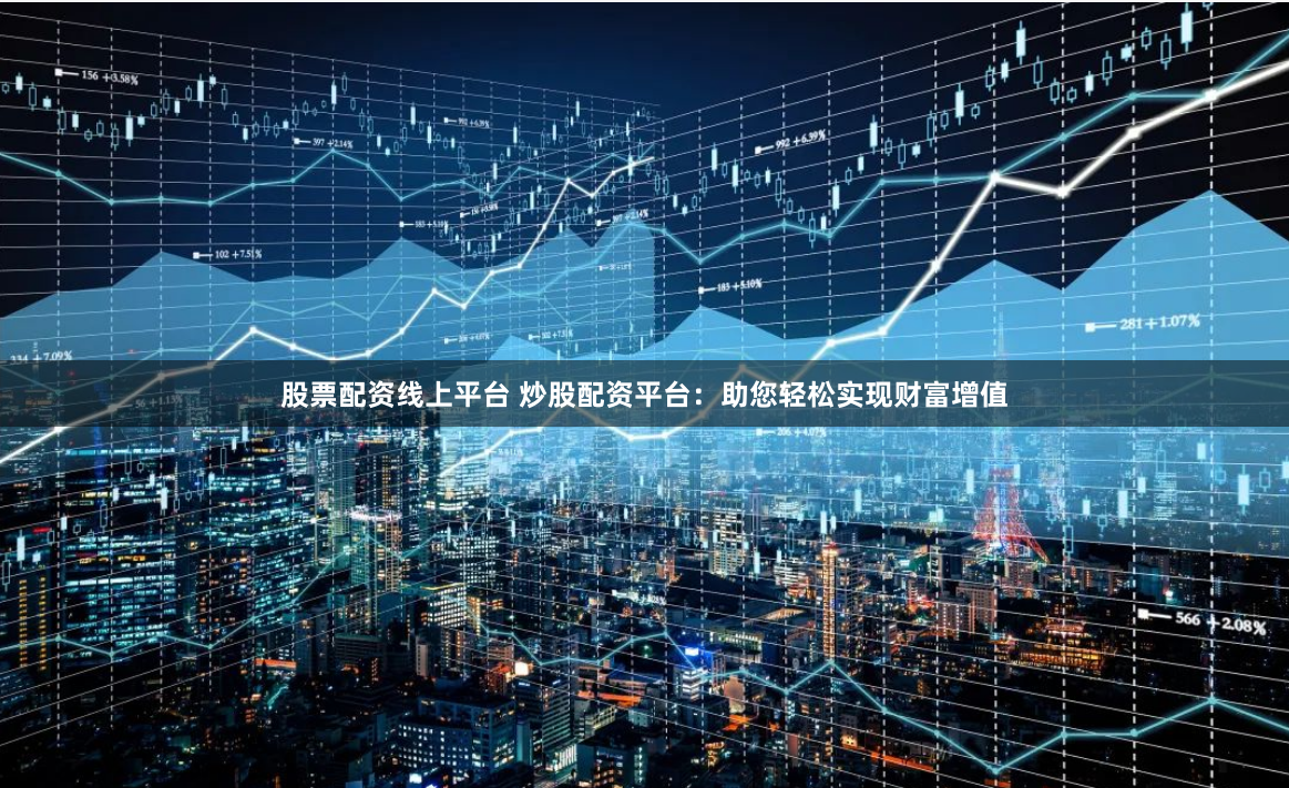 股票配资线上平台 炒股配资平台：助您轻松实现财富增值