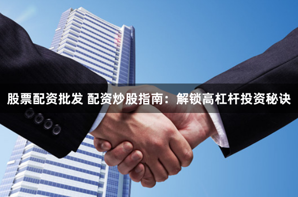 股票配资批发 配资炒股指南：解锁高杠杆投资秘诀