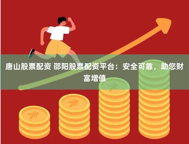 唐山股票配资 邵阳股票配资平台：安全可靠，助您财富增值