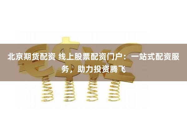 北京期货配资 线上股票配资门户：一站式配资服务，助力投资腾飞