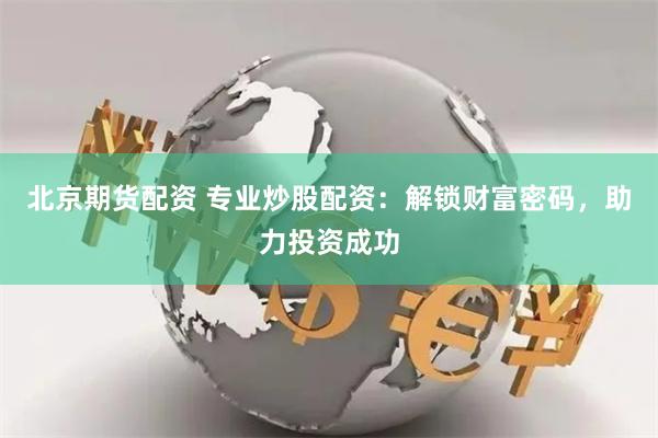 北京期货配资 专业炒股配资：解锁财富密码，助力投资成功