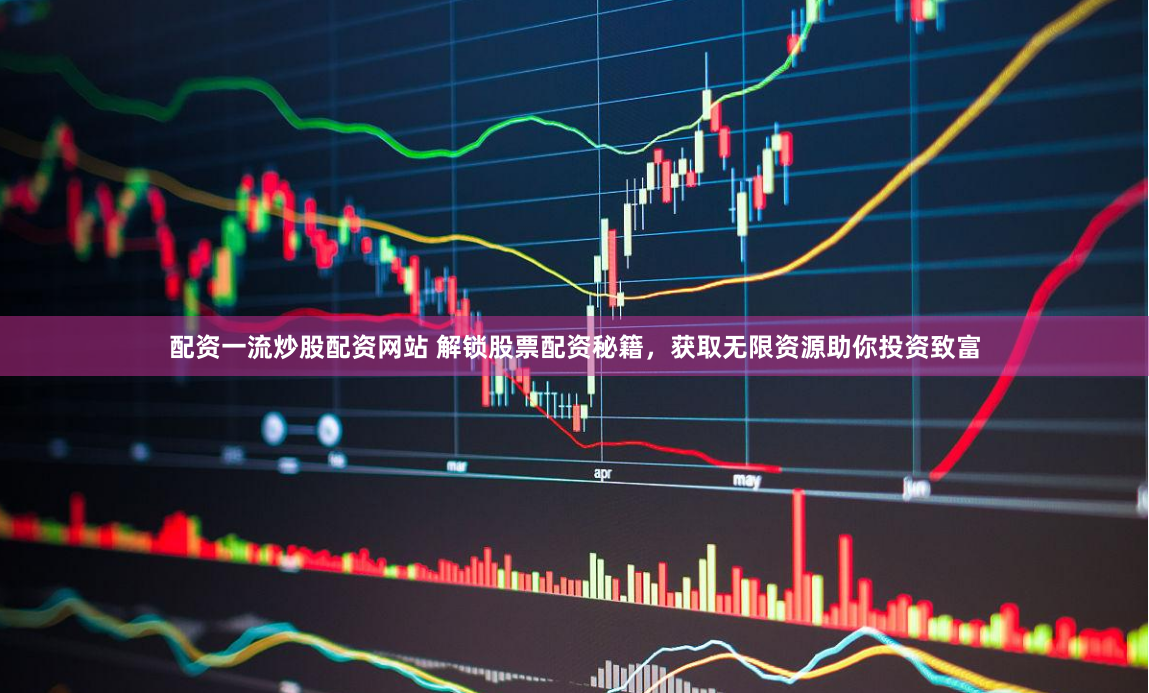 配资一流炒股配资网站 解锁股票配资秘籍，获取无限资源助你投资致富