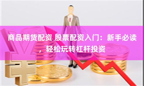商品期货配资 股票配资入门:新手必读,轻松玩转杠杆投资