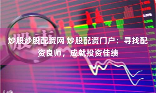 炒股炒股配资网 炒股配资门户:寻找配资良师,成就投资佳绩