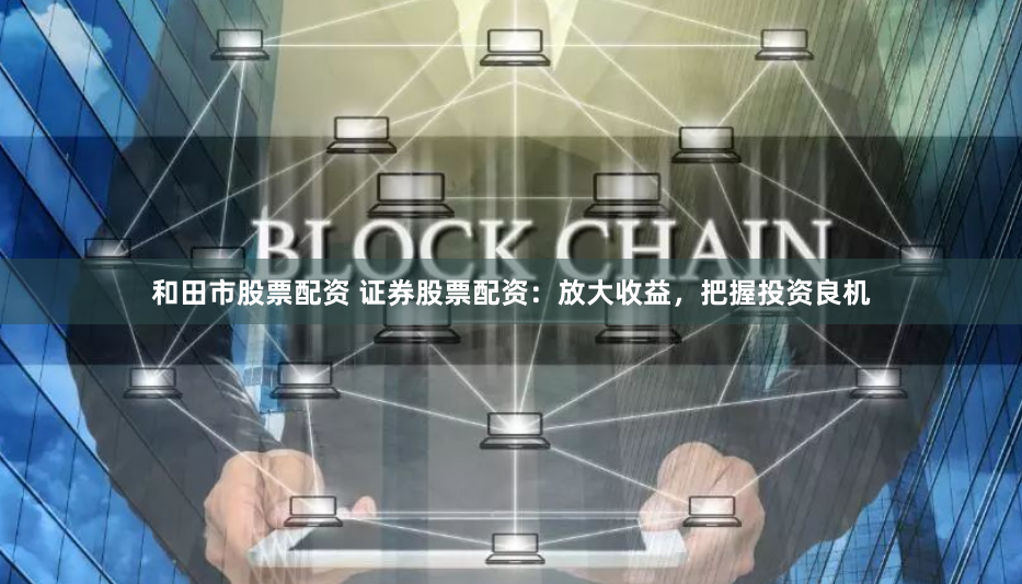 和田市股票配资 证券股票配资:放大收益,把握投资良机