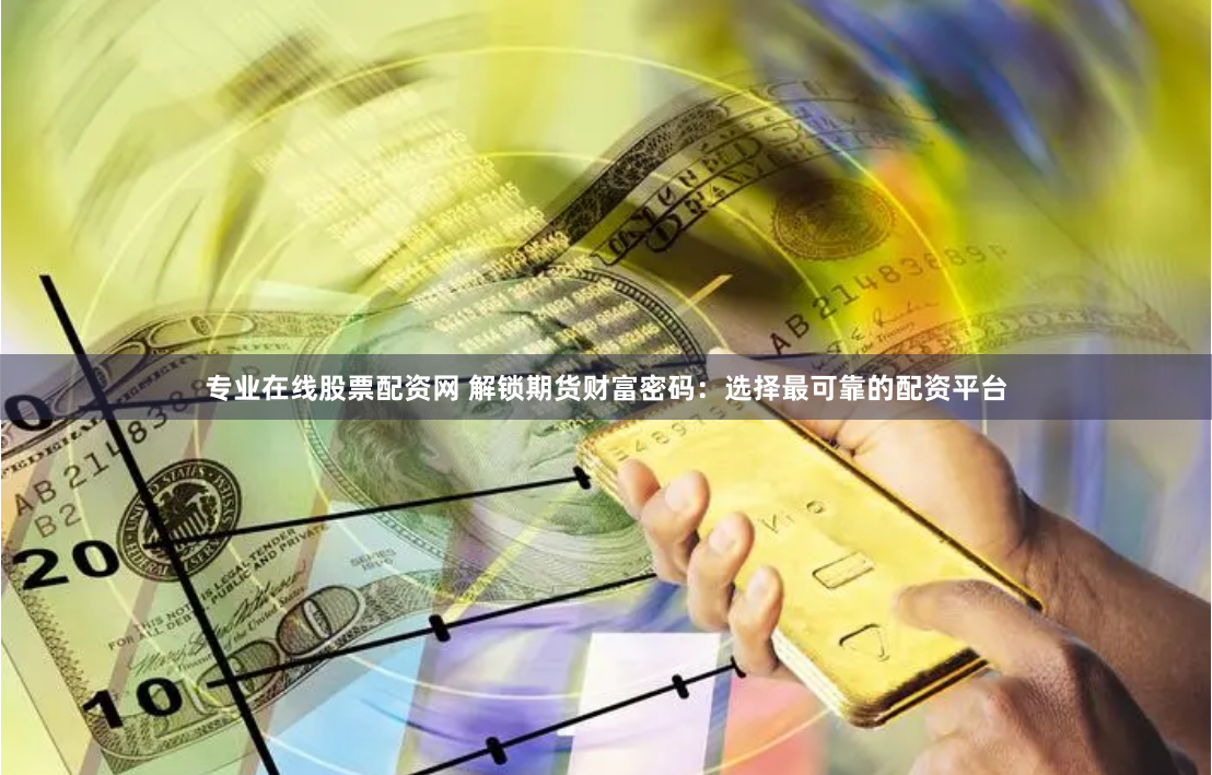 专业在线股票配资网 解锁期货财富密码:选择最可靠的配资平台