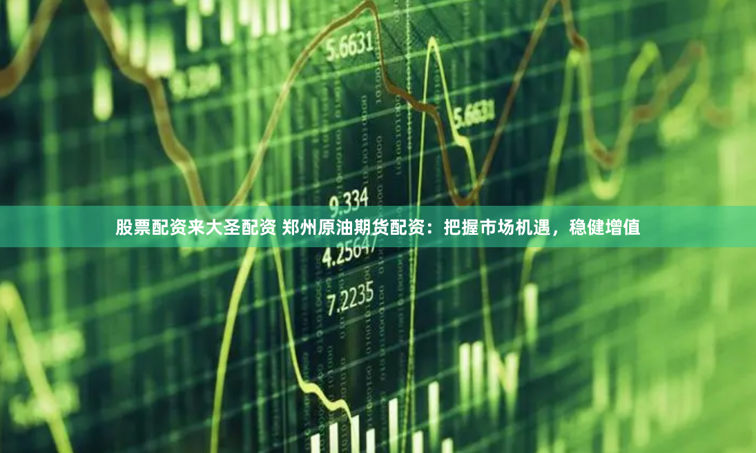 股票配资来大圣配资 郑州原油期货配资:把握市场机遇,稳健增值