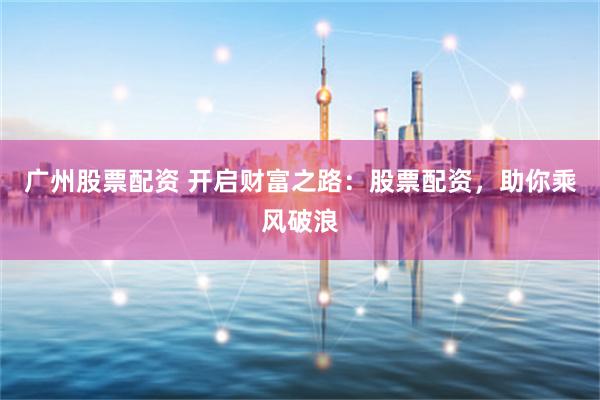 广州股票配资 开启财富之路：股票配资，助你乘风破浪
