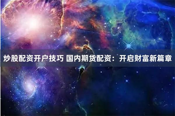 炒股配资开户技巧 国内期货配资：开启财富新篇章