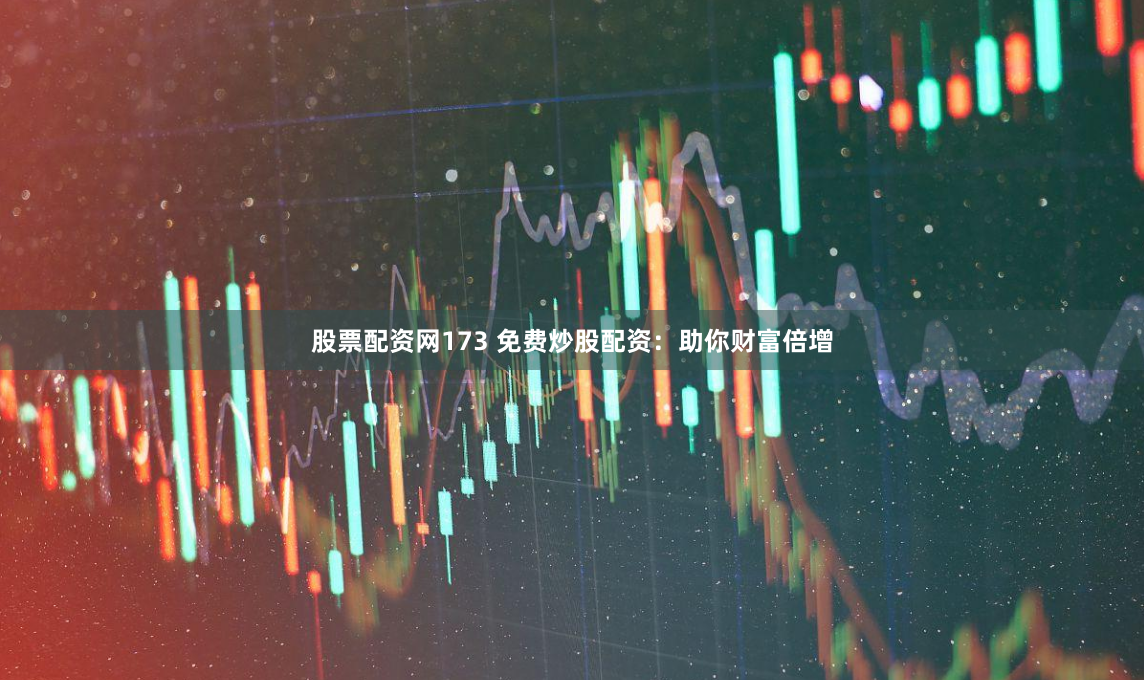 股票配资网173 免费炒股配资：助你财富倍增