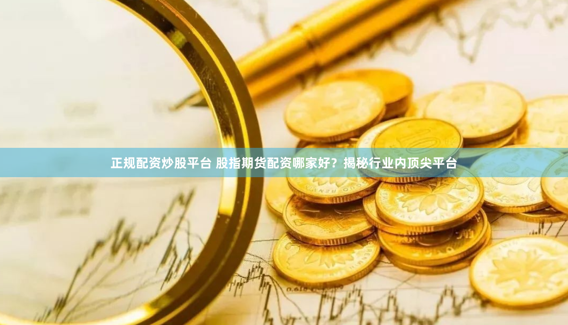 正规配资炒股平台 股指期货配资哪家好？揭秘行业内顶尖平台