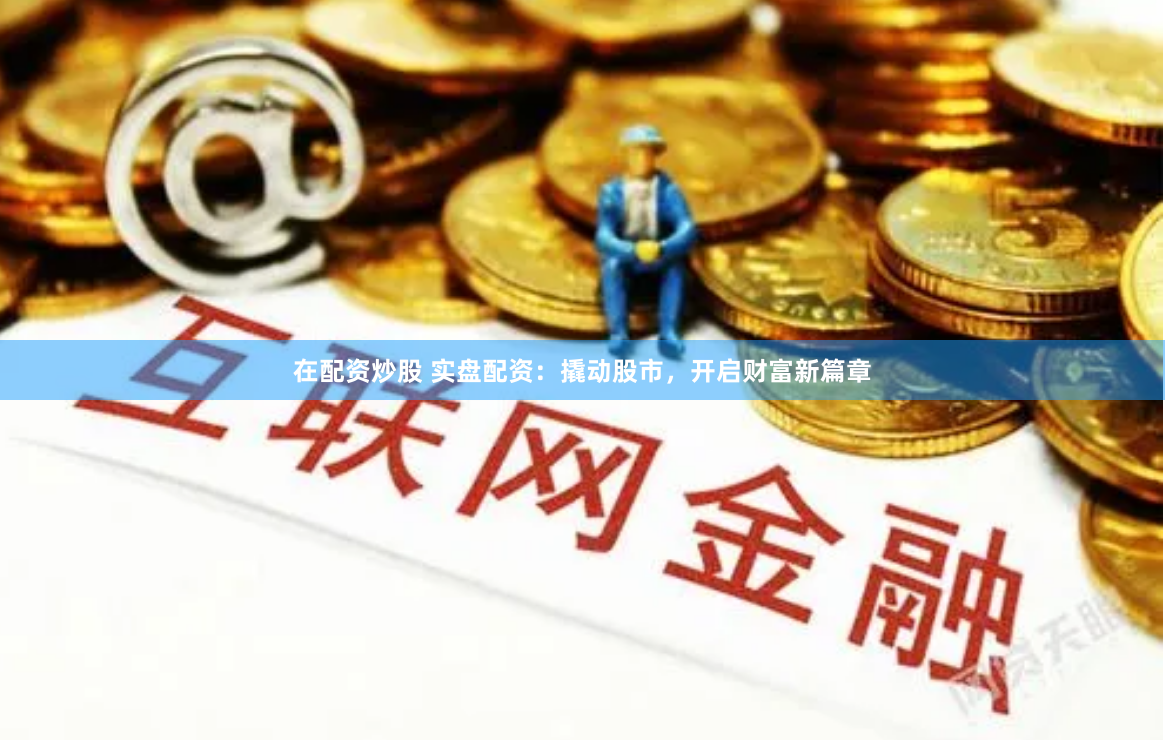 在配资炒股 实盘配资:撬动股市,开启财富新篇章