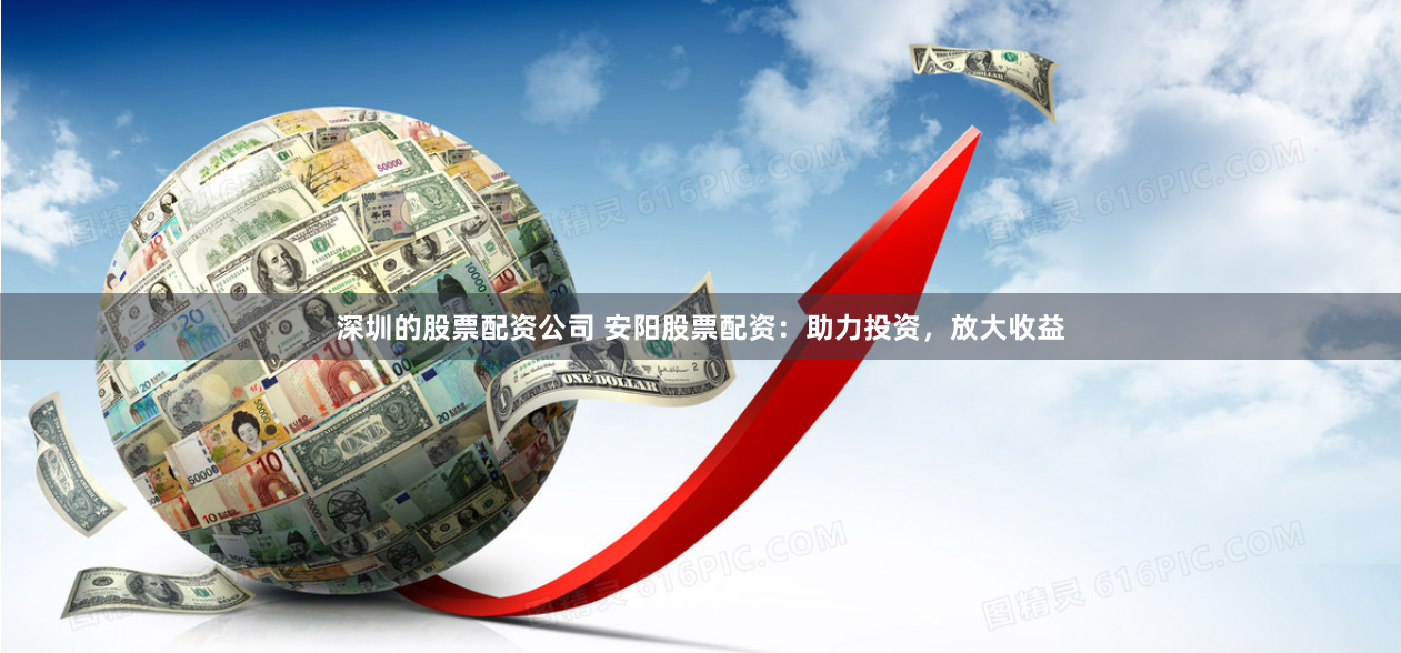 深圳的股票配资公司 安阳股票配资:助力投资,放大收益