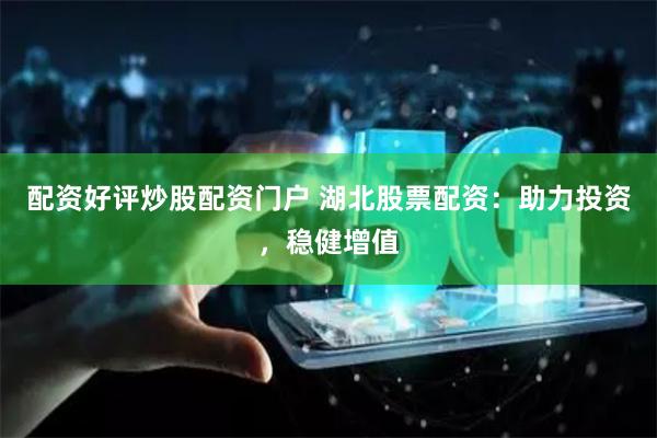 配资好评炒股配资门户 湖北股票配资:助力投资,稳健增值