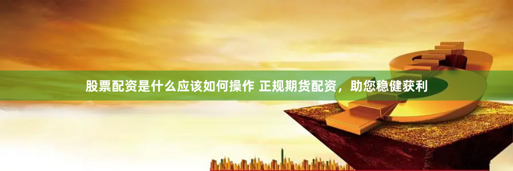 股票配资是什么应该如何操作 正规期货配资,助您稳健获利