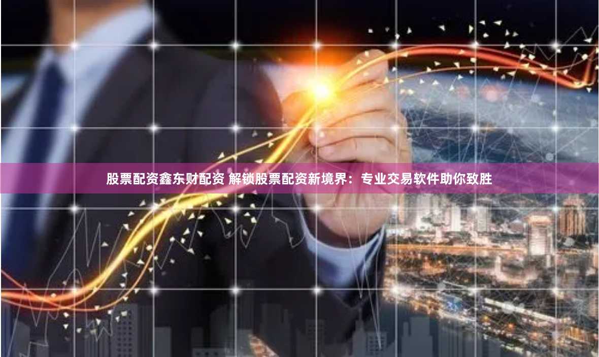 股票配资鑫东财配资 解锁股票配资新境界：专业交易软件助你致胜