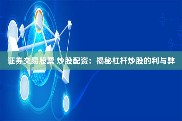 证券交易股票 炒股配资：揭秘杠杆炒股的利与弊